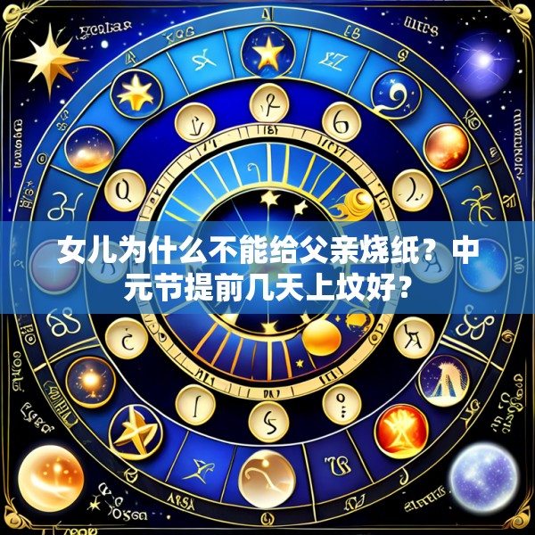 女儿为什么不能给父亲烧纸？中元节提前几天上坟好？