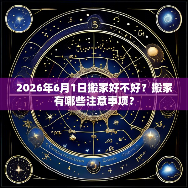 2026年6月1日搬家好不好？搬家有哪些注意事项？
