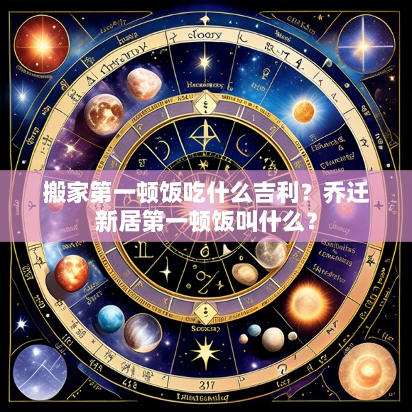搬家第一顿饭吃什么吉利?乔迁新居第一顿饭叫什么?