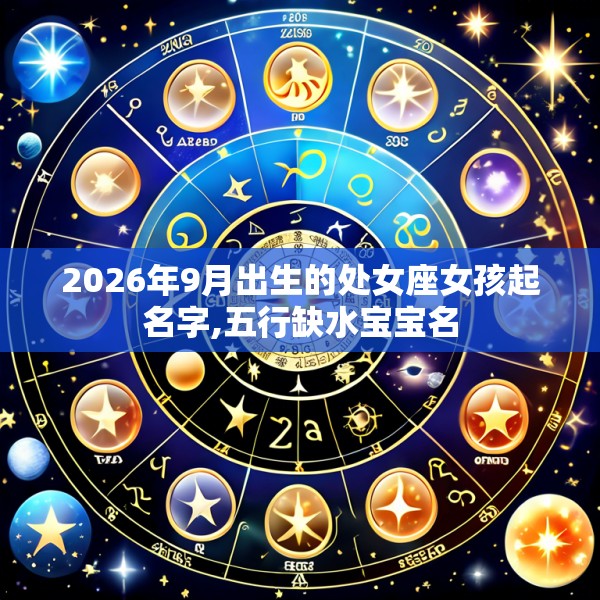 2026年9月出生的处女座女孩起名字,五行缺水宝宝名