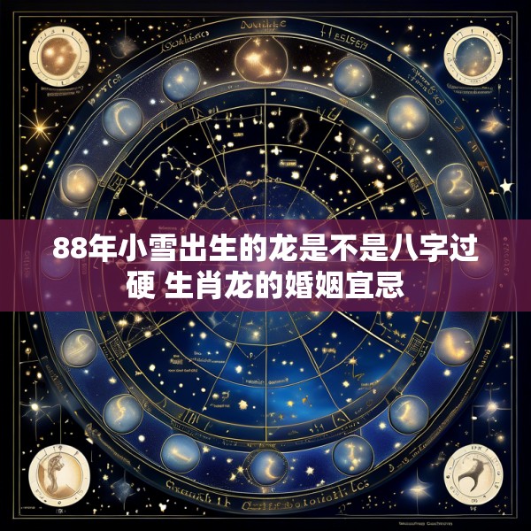 88年小雪出生的龙是不是八字过硬 生肖龙的婚姻宜忌