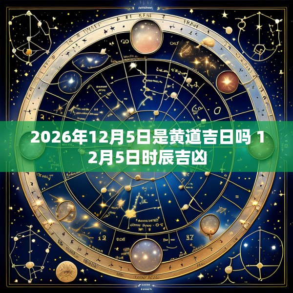 2026年12月5日是黄道吉日吗 12月5日时辰吉凶