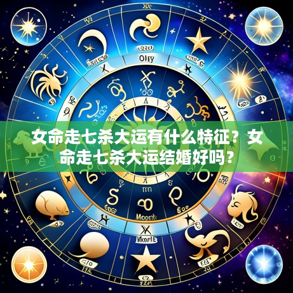 女命走七杀大运有什么特征？女命走七杀大运结婚好吗？