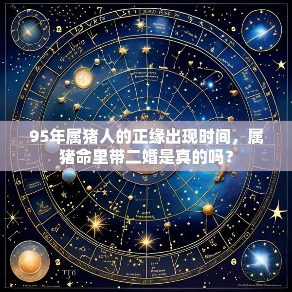 95年属猪人的正缘出现时间,属猪命里带二婚是真的吗?