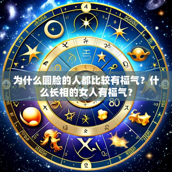 为什么圆脸的人都比较有福气？什么长相的女人有福气？