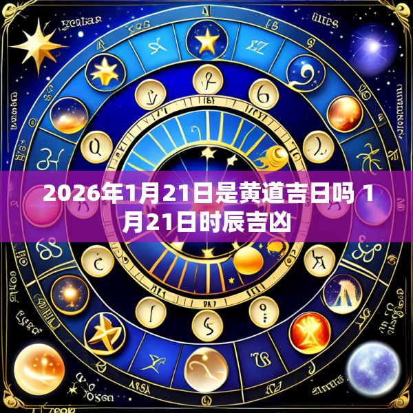 2026年1月21日是黄道吉日吗 1月21日时辰吉凶
