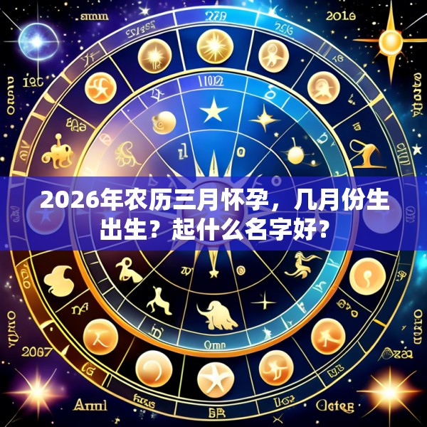 2026年农历三月怀孕,几月份生出生?起什么名字好?