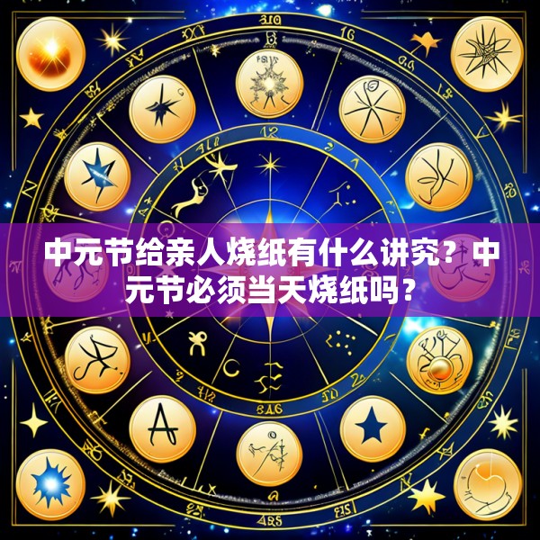 中元节给亲人烧纸有什么讲究?中元节必须当天烧纸吗?