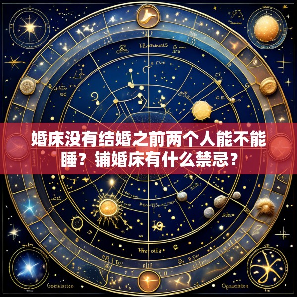 婚床没有结婚之前两个人能不能睡？铺婚床有什么禁忌？
