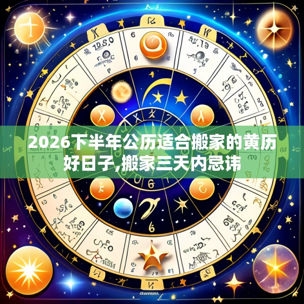 2026下半年公历适合搬家的黄历好日子,搬家三天内忌讳