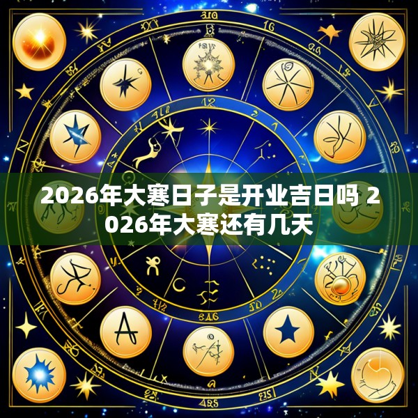2026年大寒日子是开业吉日吗 2026年大寒还有几天
