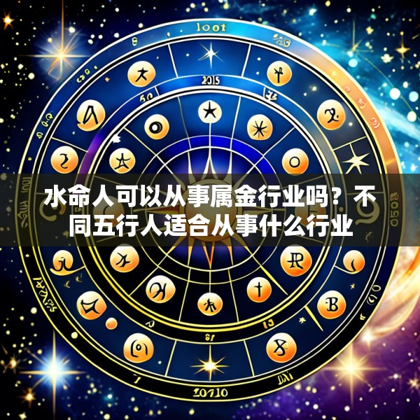 水命人可以从事属金行业吗？不同五行人适合从事什么行业