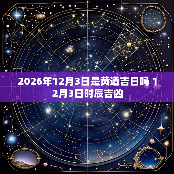2026年12月3日是黄道吉日吗 12月3日时辰吉凶