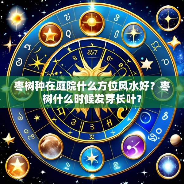 枣树种在庭院什么方位风水好？枣树什么时候发芽长叶？