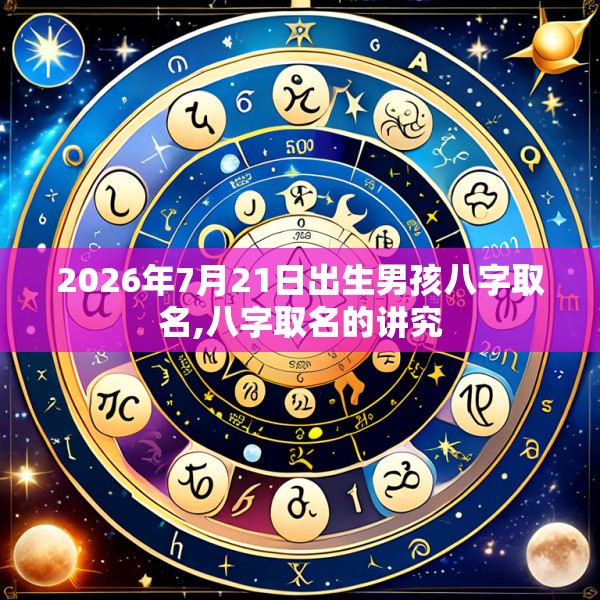 2026年7月21日出生男孩八字取名,八字取名的讲究