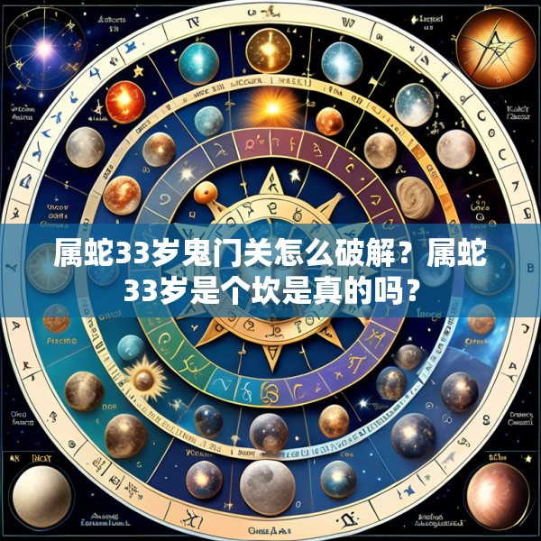 属蛇33岁鬼门关怎么破解?属蛇33岁是个坎是真的吗?