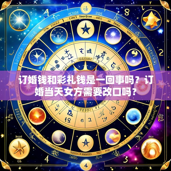 订婚钱和彩礼钱是一回事吗？订婚当天女方需要改口吗？