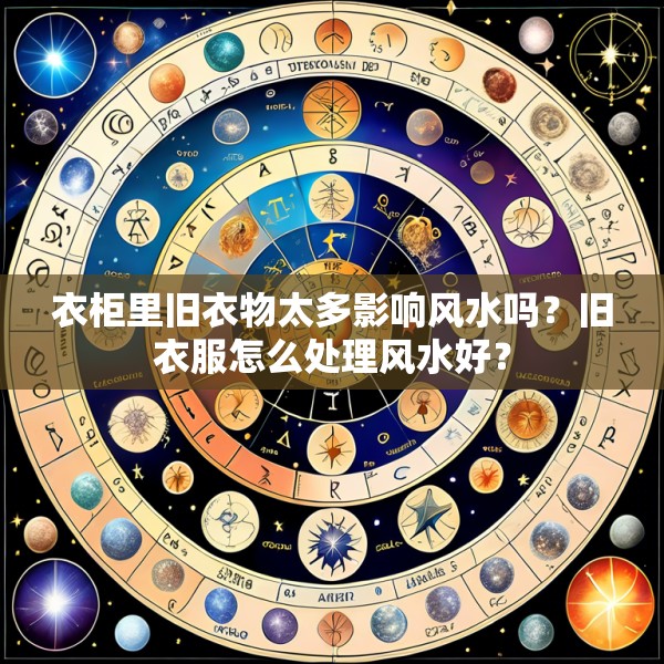 衣柜里旧衣物太多影响风水吗?旧衣服怎么处理风水好?