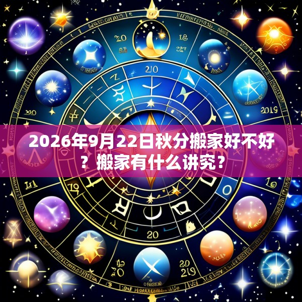 2026年9月22日秋分搬家好不好？搬家有什么讲究？
