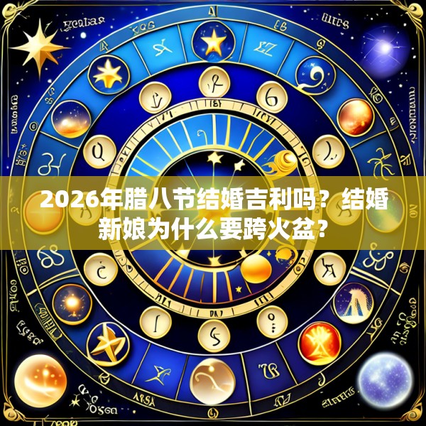 2026年腊八节结婚吉利吗？结婚新娘为什么要跨火盆？