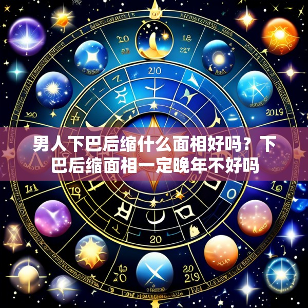 男人下巴后缩什么面相好吗？下巴后缩面相一定晚年不好吗