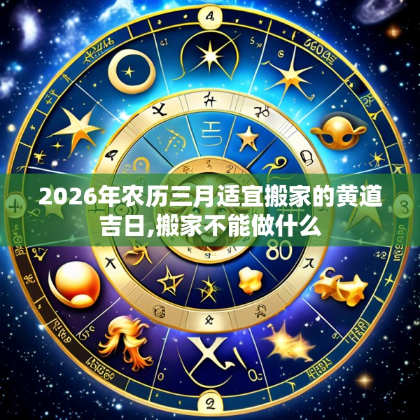 2026年农历三月适宜搬家的黄道吉日,搬家不能做什么