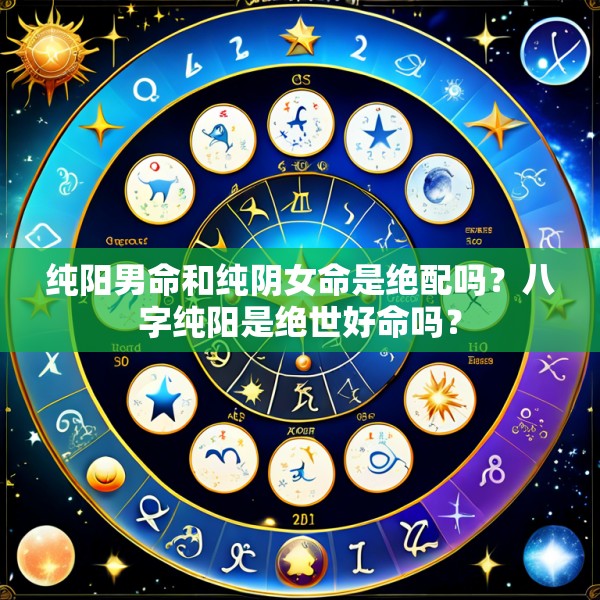 纯阳男命和纯阴女命是绝配吗？八字纯阳是绝世好命吗？