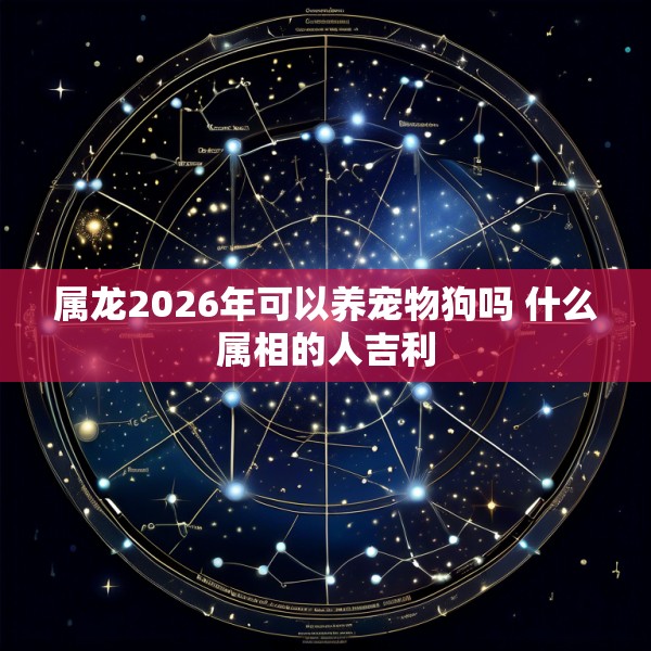 属龙2026年可以养宠物狗吗 什么属相的人吉利