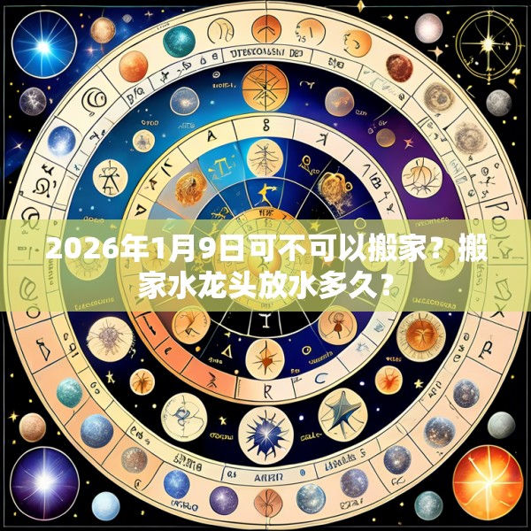 2026年1月9日可不可以搬家？搬家水龙头放水多久？