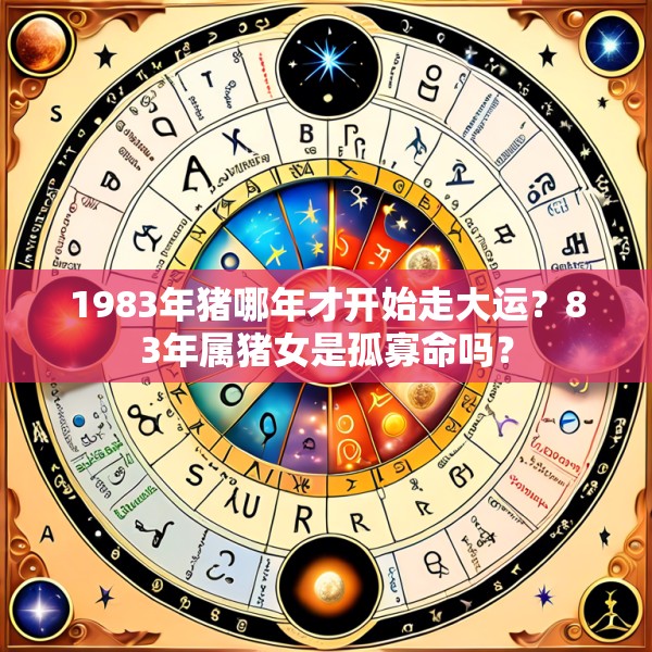 1983年猪哪年才开始走大运?83年属猪女是孤寡命吗?