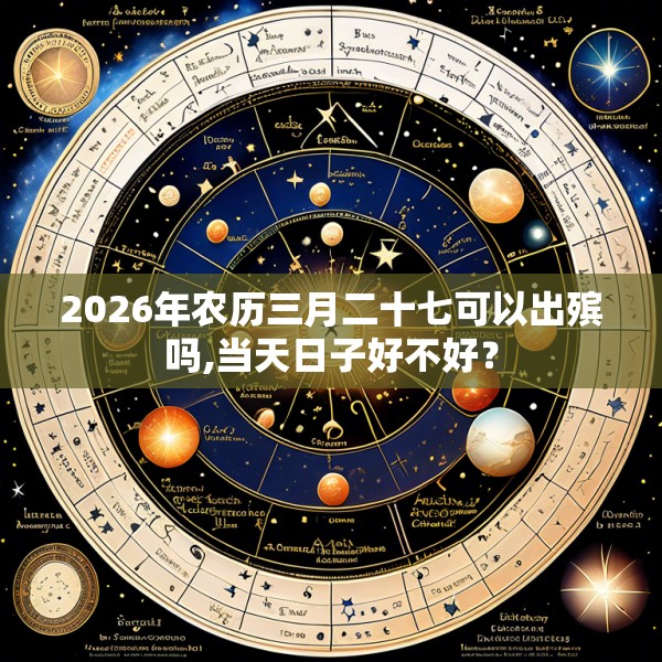 2026年农历三月二十七可以出殡吗,当天日子好不好？