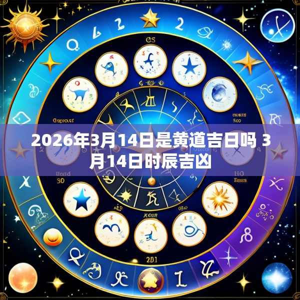 2026年3月14日是黄道吉日吗 3月14日时辰吉凶
