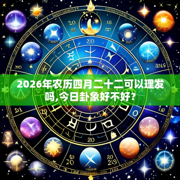 2026年农历四月二十二可以理发吗,今日卦象好不好？