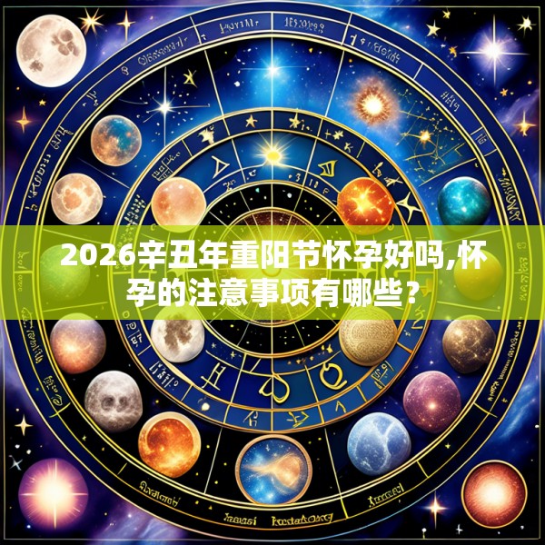 2026辛丑年重阳节怀孕好吗,怀孕的注意事项有哪些？