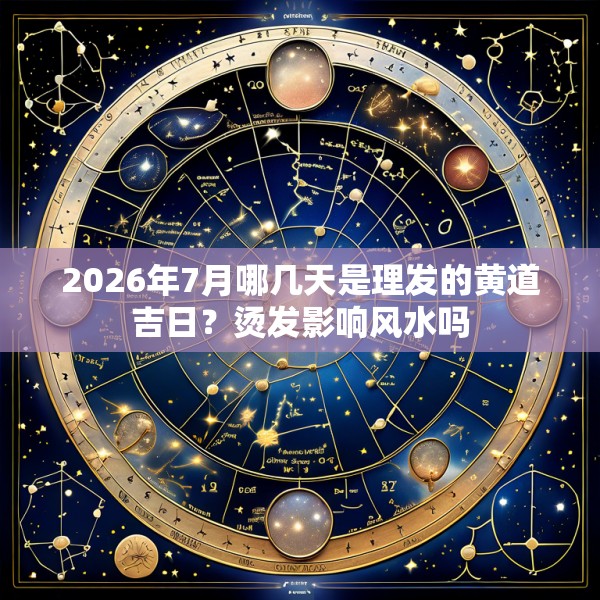 2026年7月哪几天是理发的黄道吉日？烫发影响风水吗