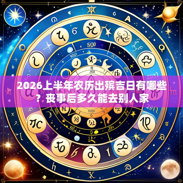 2026上半年农历出殡吉日有哪些?丧事后多久能去别人家