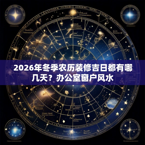 2026年冬季农历装修吉日都有哪几天?办公室窗户风水