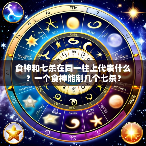 食神和七杀在同一柱上代表什么？一个食神能制几个七杀？
