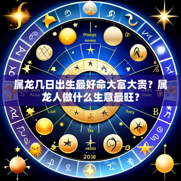 属龙几日出生最好命大富大贵？属龙人做什么生意最旺？