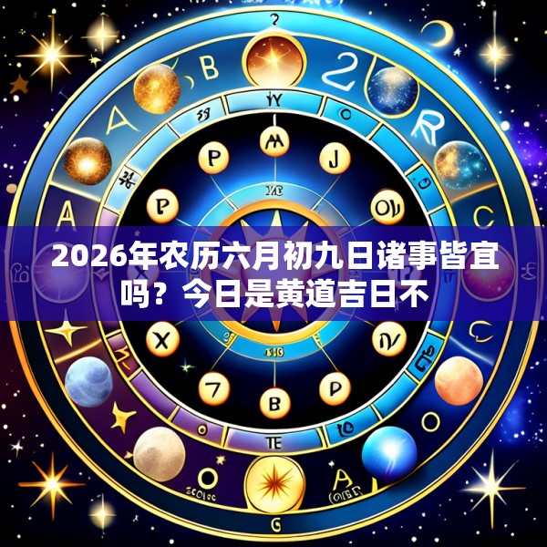 2026年农历六月初九日诸事皆宜吗?今日是黄道吉日不