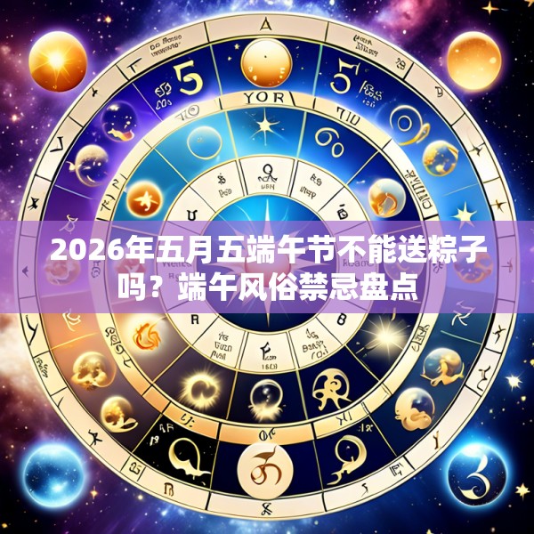 2026年五月五端午节不能送粽子吗?端午风俗禁忌盘点