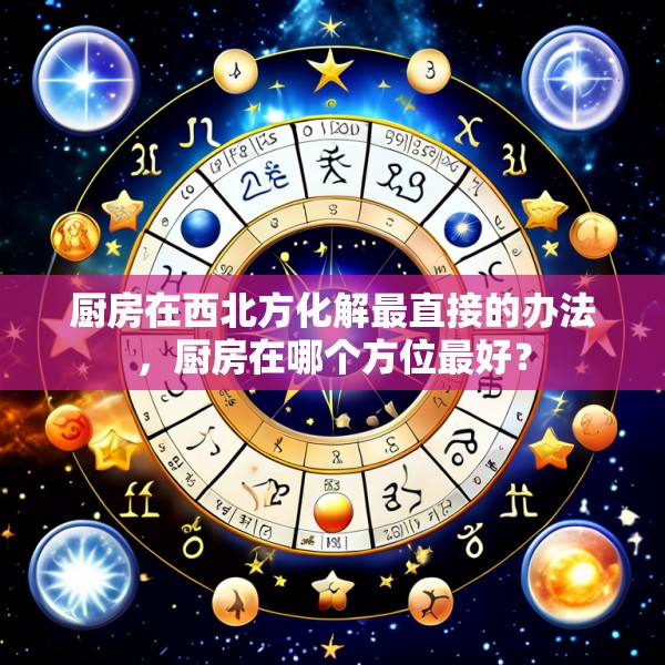 厨房在西北方化解最直接的办法,厨房在哪个方位最好?