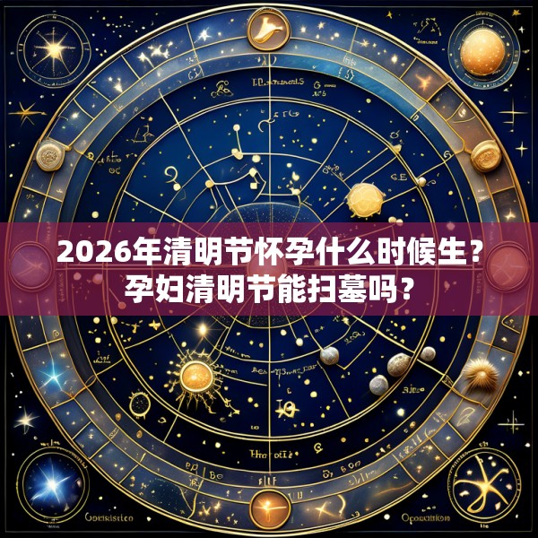 2026年清明节怀孕什么时候生?孕妇清明节能扫墓吗?