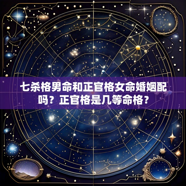 七杀格男命和正官格女命婚姻配吗？正官格是几等命格？