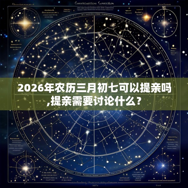 2026年农历三月初七可以提亲吗,提亲需要讨论什么?