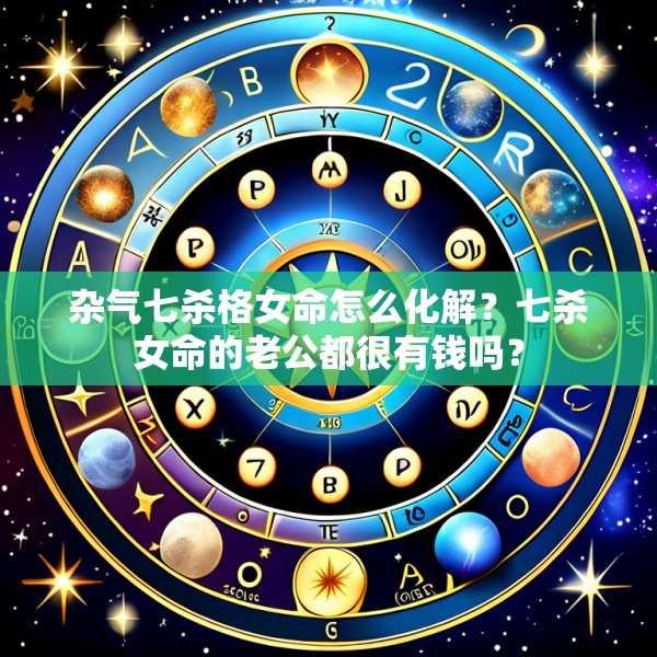 杂气七杀格女命怎么化解？七杀女命的老公都很有钱吗？