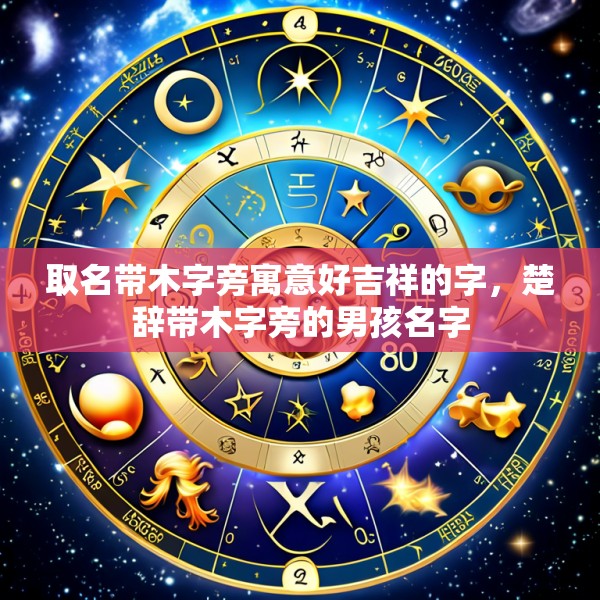 取名带木字旁寓意好吉祥的字,楚辞带木字旁的男孩名字