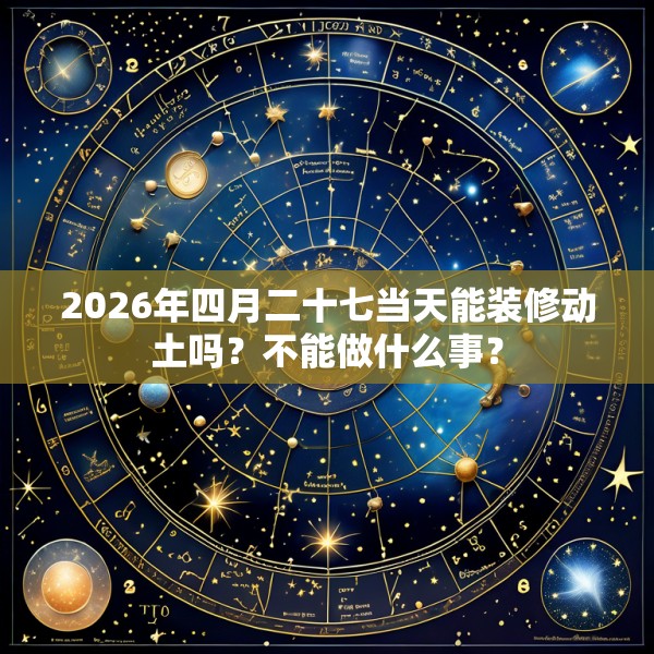 2026年四月二十七当天能装修动土吗?不能做什么事?