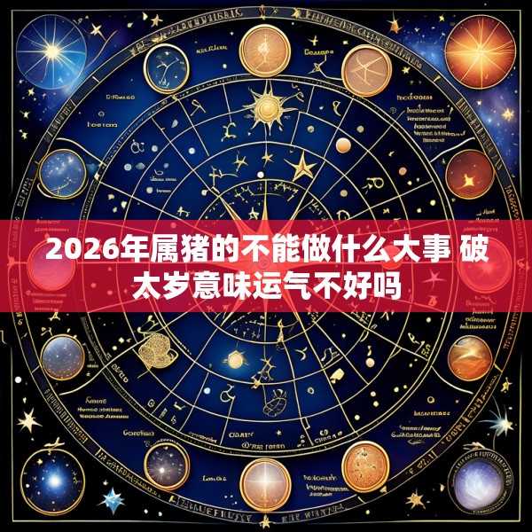 2026年属猪的不能做什么大事 破太岁意味运气不好吗