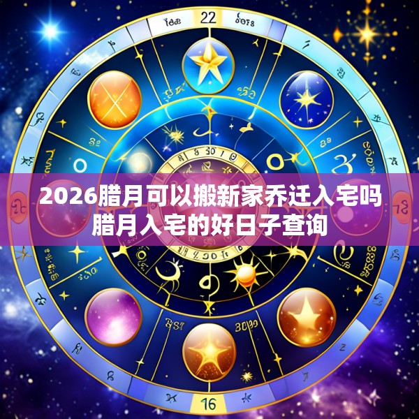 2026腊月可以搬新家乔迁入宅吗腊月入宅的好日子查询